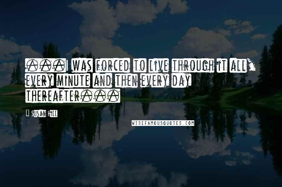 Susan Hill Quotes: ...I was forced to live through it all, every minute and then every day thereafter...