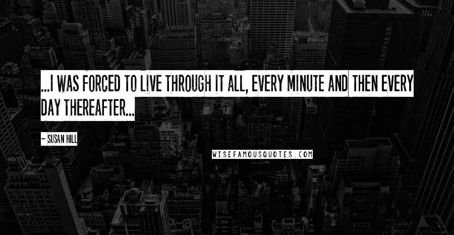 Susan Hill Quotes: ...I was forced to live through it all, every minute and then every day thereafter...