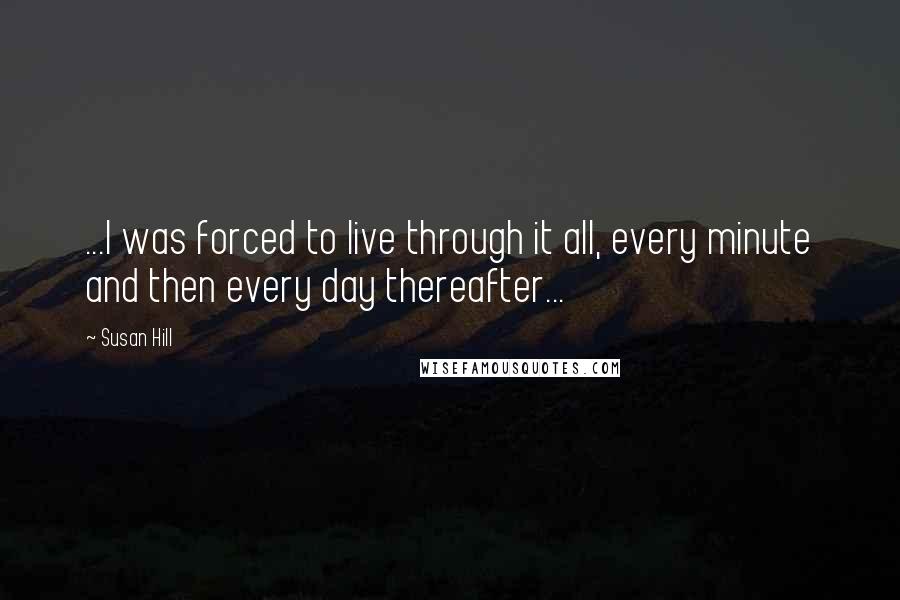 Susan Hill Quotes: ...I was forced to live through it all, every minute and then every day thereafter...