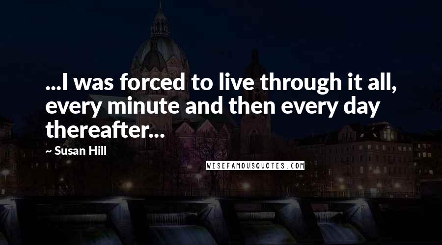 Susan Hill Quotes: ...I was forced to live through it all, every minute and then every day thereafter...