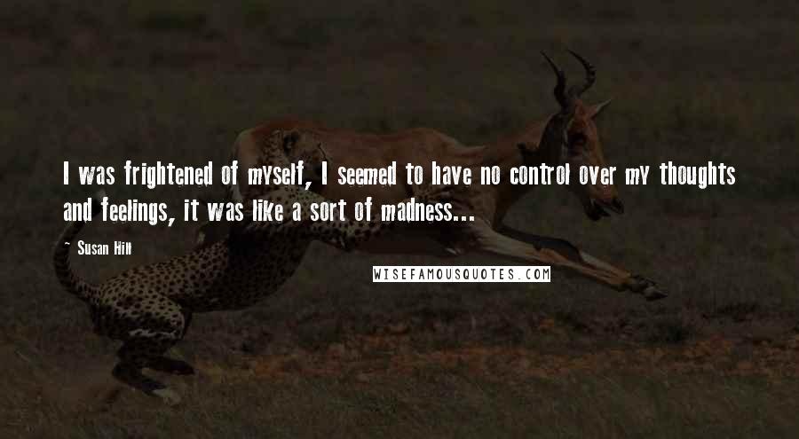 Susan Hill Quotes: I was frightened of myself, I seemed to have no control over my thoughts and feelings, it was like a sort of madness...