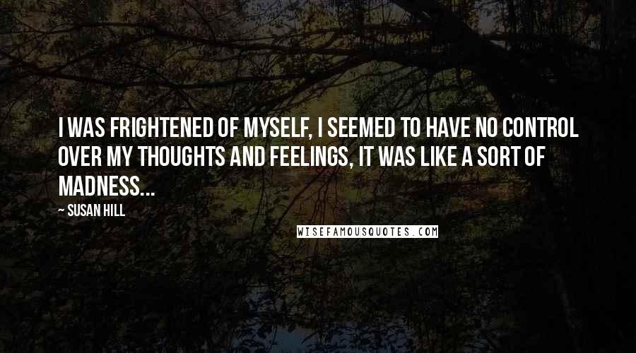 Susan Hill Quotes: I was frightened of myself, I seemed to have no control over my thoughts and feelings, it was like a sort of madness...