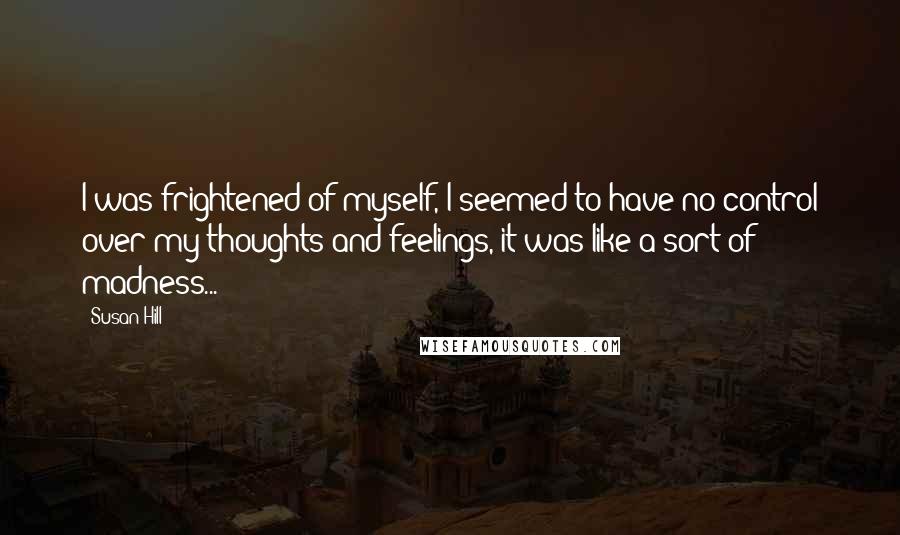 Susan Hill Quotes: I was frightened of myself, I seemed to have no control over my thoughts and feelings, it was like a sort of madness...
