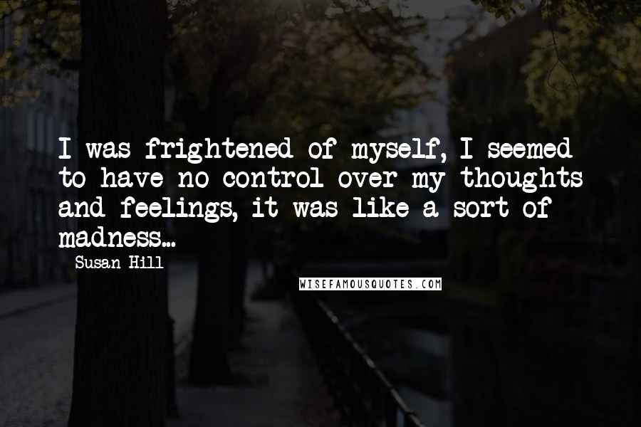 Susan Hill Quotes: I was frightened of myself, I seemed to have no control over my thoughts and feelings, it was like a sort of madness...