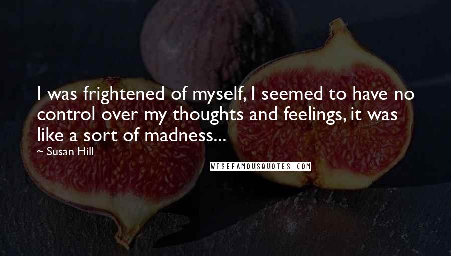 Susan Hill Quotes: I was frightened of myself, I seemed to have no control over my thoughts and feelings, it was like a sort of madness...