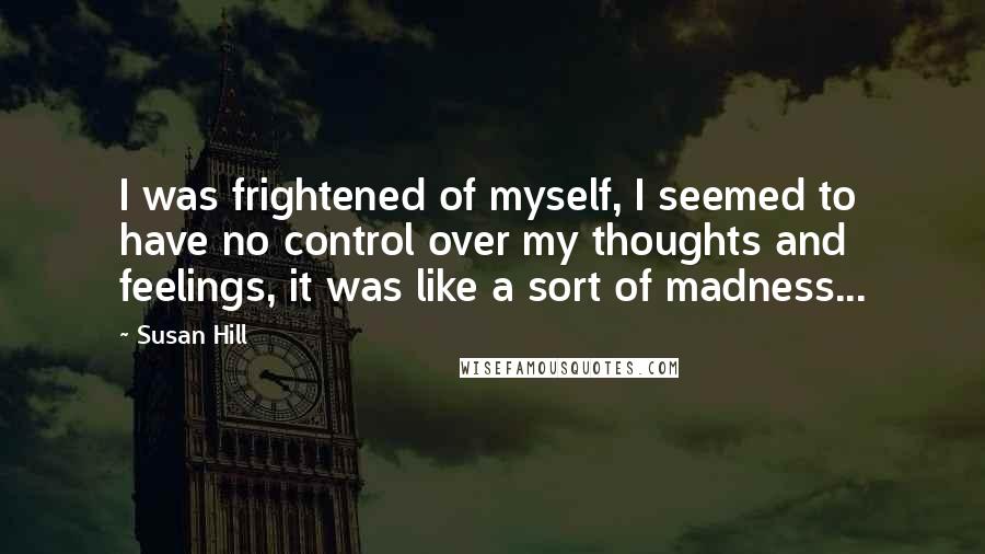 Susan Hill Quotes: I was frightened of myself, I seemed to have no control over my thoughts and feelings, it was like a sort of madness...