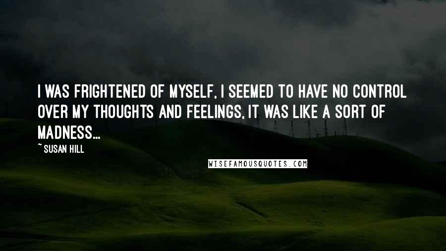 Susan Hill Quotes: I was frightened of myself, I seemed to have no control over my thoughts and feelings, it was like a sort of madness...