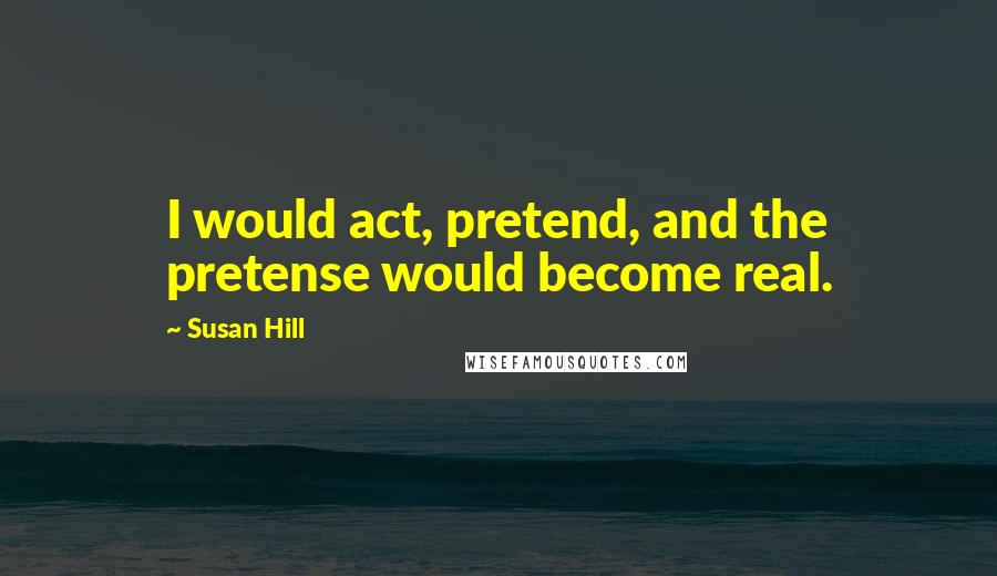 Susan Hill Quotes: I would act, pretend, and the pretense would become real.