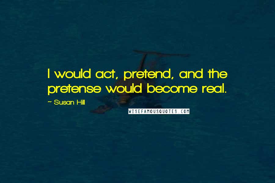 Susan Hill Quotes: I would act, pretend, and the pretense would become real.