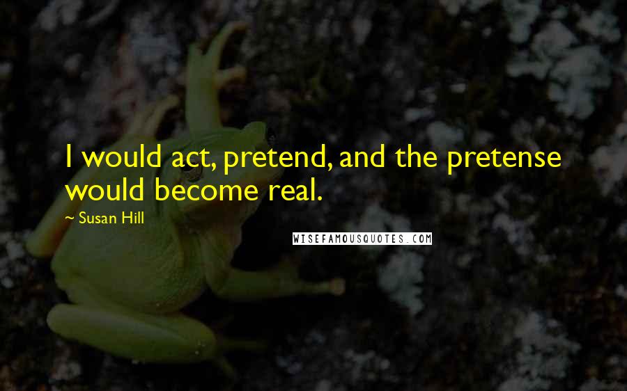 Susan Hill Quotes: I would act, pretend, and the pretense would become real.