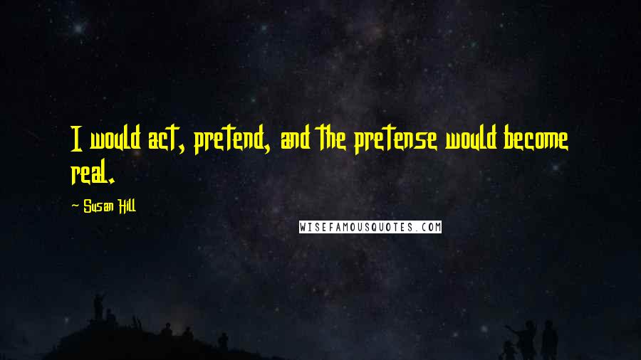 Susan Hill Quotes: I would act, pretend, and the pretense would become real.