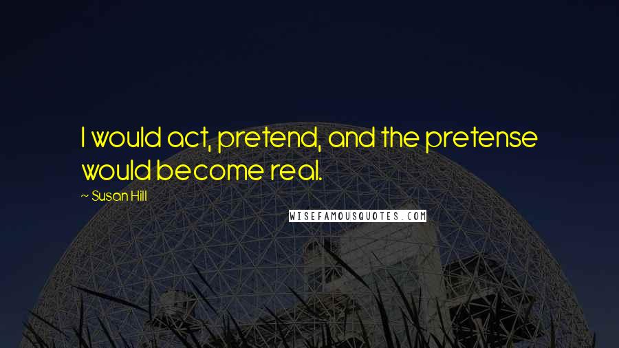 Susan Hill Quotes: I would act, pretend, and the pretense would become real.