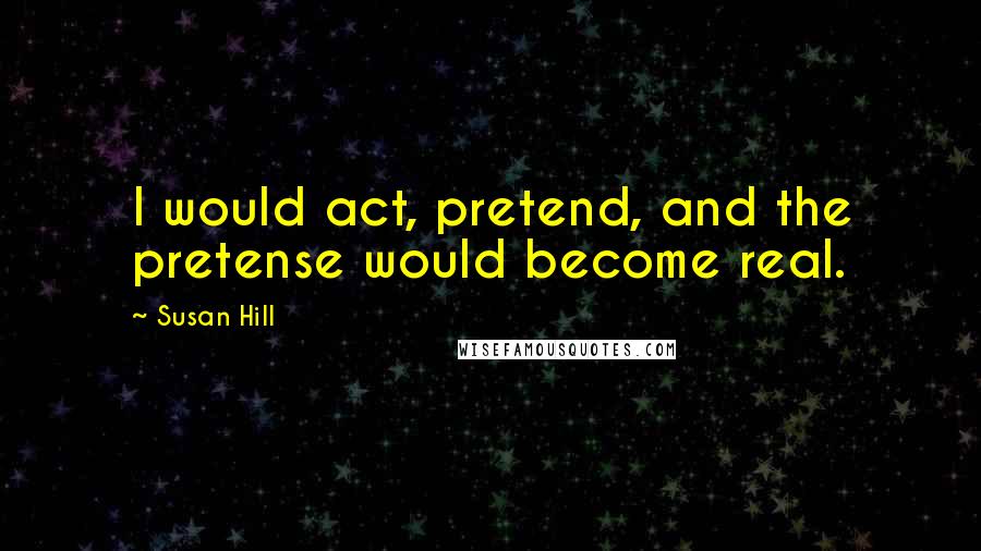 Susan Hill Quotes: I would act, pretend, and the pretense would become real.