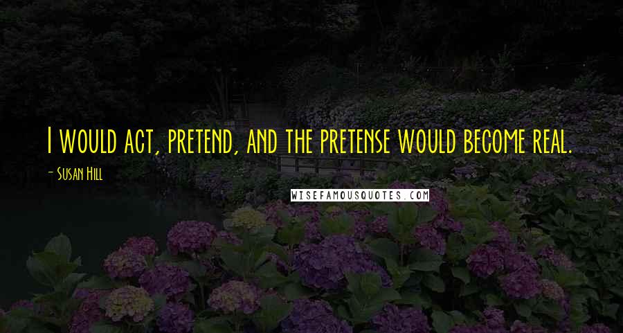 Susan Hill Quotes: I would act, pretend, and the pretense would become real.