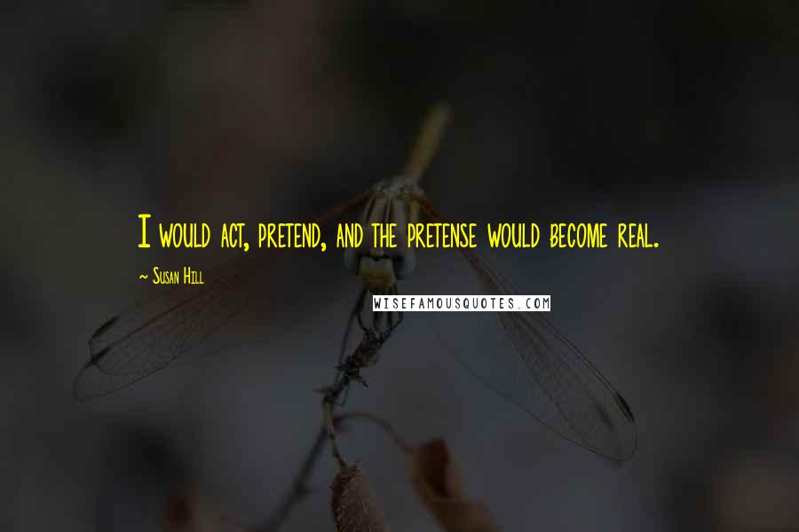 Susan Hill Quotes: I would act, pretend, and the pretense would become real.