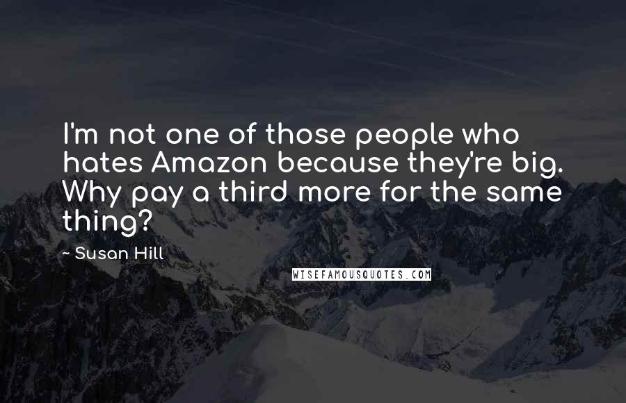 Susan Hill Quotes: I'm not one of those people who hates Amazon because they're big. Why pay a third more for the same thing?