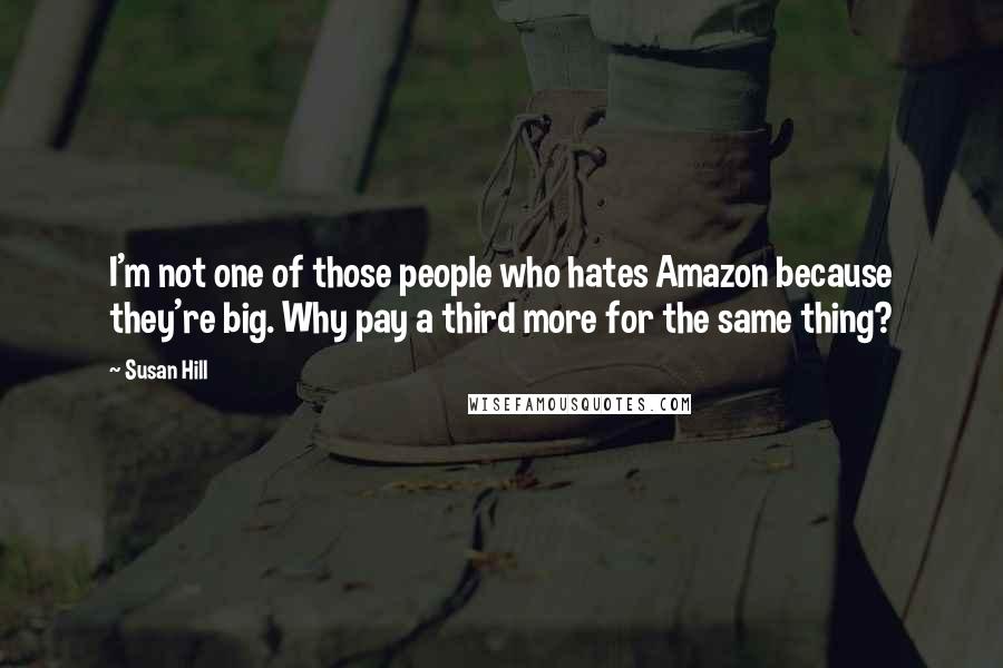 Susan Hill Quotes: I'm not one of those people who hates Amazon because they're big. Why pay a third more for the same thing?