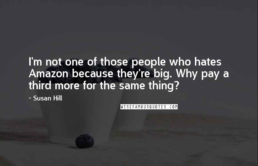 Susan Hill Quotes: I'm not one of those people who hates Amazon because they're big. Why pay a third more for the same thing?