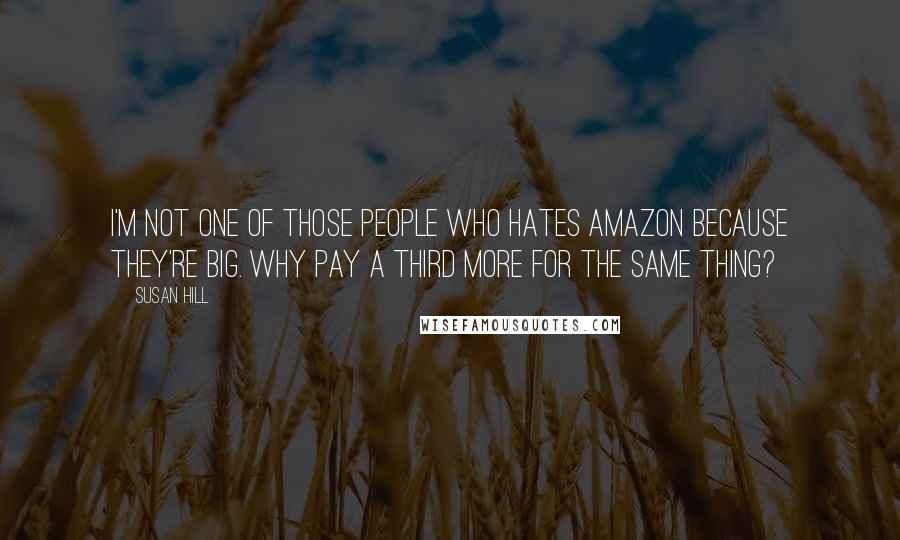 Susan Hill Quotes: I'm not one of those people who hates Amazon because they're big. Why pay a third more for the same thing?