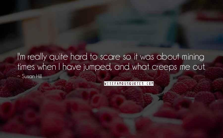 Susan Hill Quotes: I'm really quite hard to scare so it was about mining times when I have jumped, and what creeps me out.