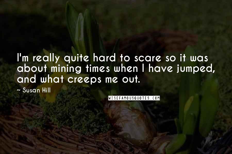 Susan Hill Quotes: I'm really quite hard to scare so it was about mining times when I have jumped, and what creeps me out.