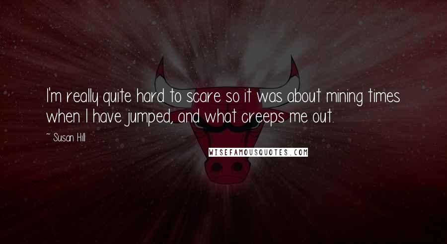 Susan Hill Quotes: I'm really quite hard to scare so it was about mining times when I have jumped, and what creeps me out.