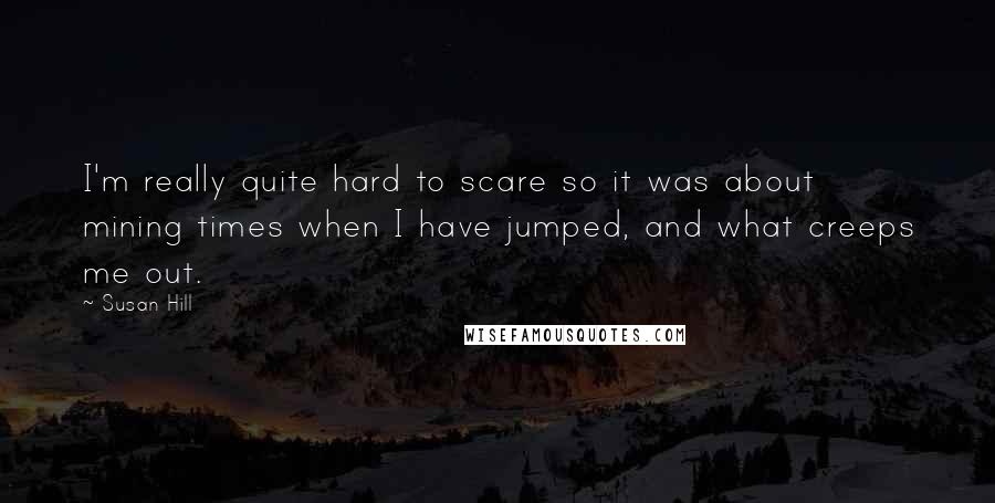 Susan Hill Quotes: I'm really quite hard to scare so it was about mining times when I have jumped, and what creeps me out.
