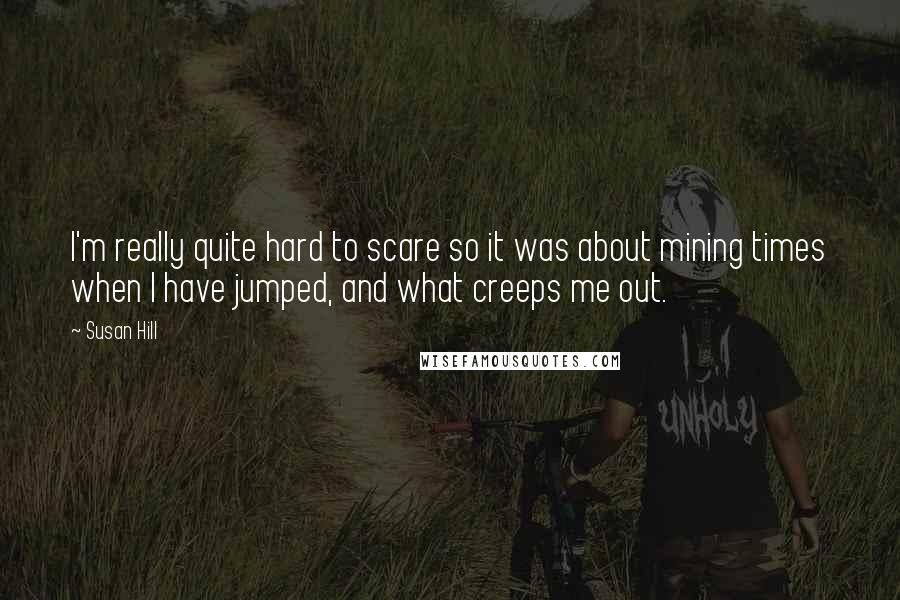 Susan Hill Quotes: I'm really quite hard to scare so it was about mining times when I have jumped, and what creeps me out.
