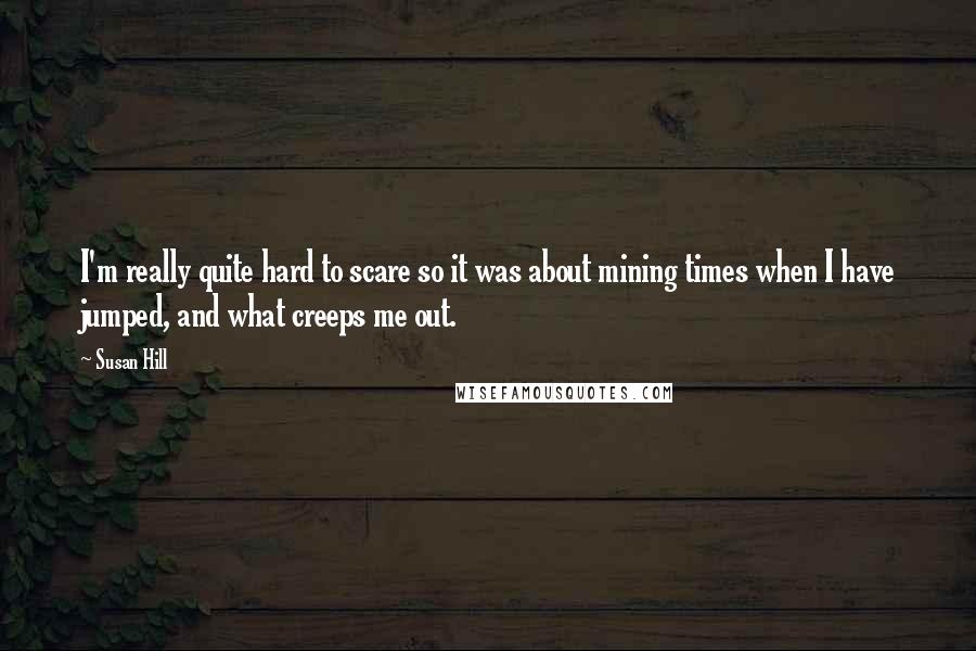 Susan Hill Quotes: I'm really quite hard to scare so it was about mining times when I have jumped, and what creeps me out.