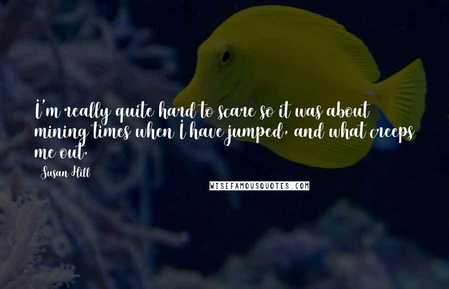 Susan Hill Quotes: I'm really quite hard to scare so it was about mining times when I have jumped, and what creeps me out.