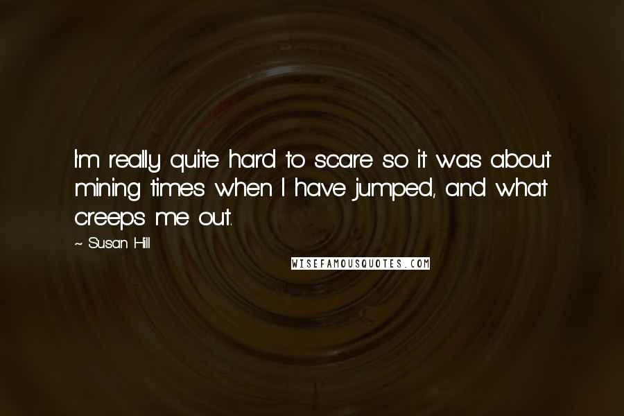 Susan Hill Quotes: I'm really quite hard to scare so it was about mining times when I have jumped, and what creeps me out.