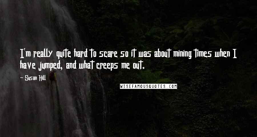 Susan Hill Quotes: I'm really quite hard to scare so it was about mining times when I have jumped, and what creeps me out.