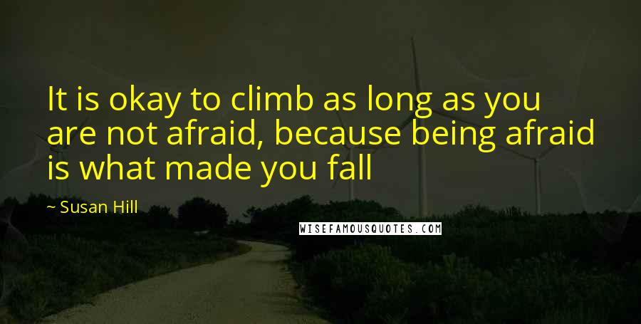 Susan Hill Quotes: It is okay to climb as long as you are not afraid, because being afraid is what made you fall