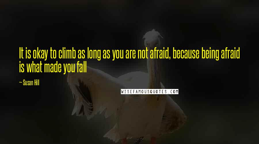 Susan Hill Quotes: It is okay to climb as long as you are not afraid, because being afraid is what made you fall