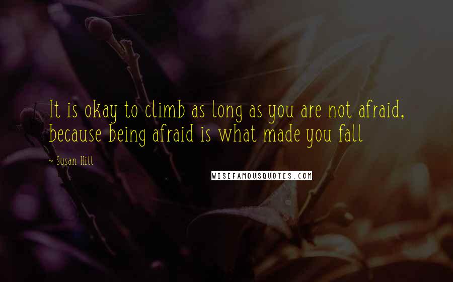Susan Hill Quotes: It is okay to climb as long as you are not afraid, because being afraid is what made you fall