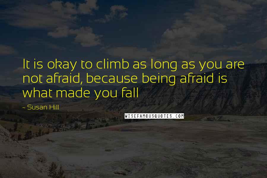 Susan Hill Quotes: It is okay to climb as long as you are not afraid, because being afraid is what made you fall