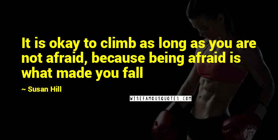 Susan Hill Quotes: It is okay to climb as long as you are not afraid, because being afraid is what made you fall