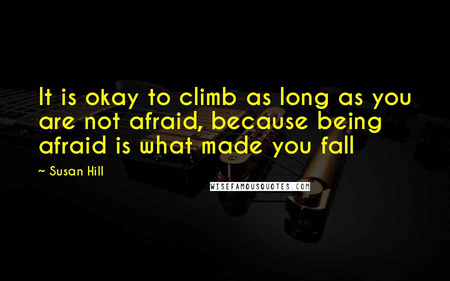 Susan Hill Quotes: It is okay to climb as long as you are not afraid, because being afraid is what made you fall