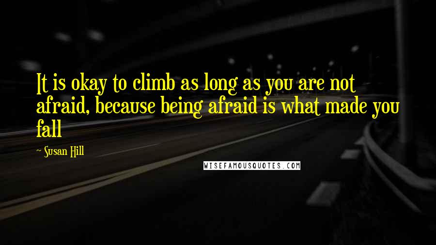 Susan Hill Quotes: It is okay to climb as long as you are not afraid, because being afraid is what made you fall