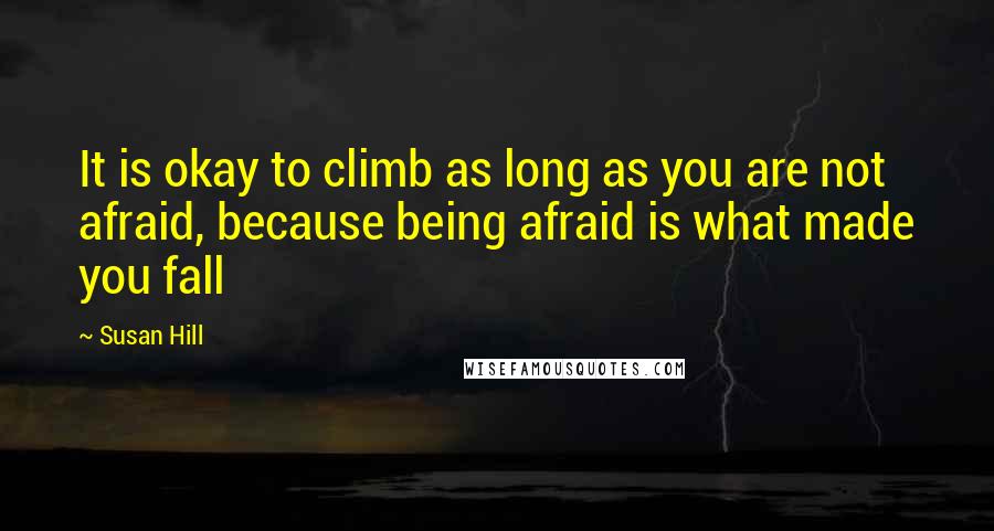 Susan Hill Quotes: It is okay to climb as long as you are not afraid, because being afraid is what made you fall