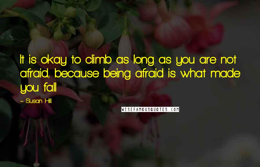 Susan Hill Quotes: It is okay to climb as long as you are not afraid, because being afraid is what made you fall