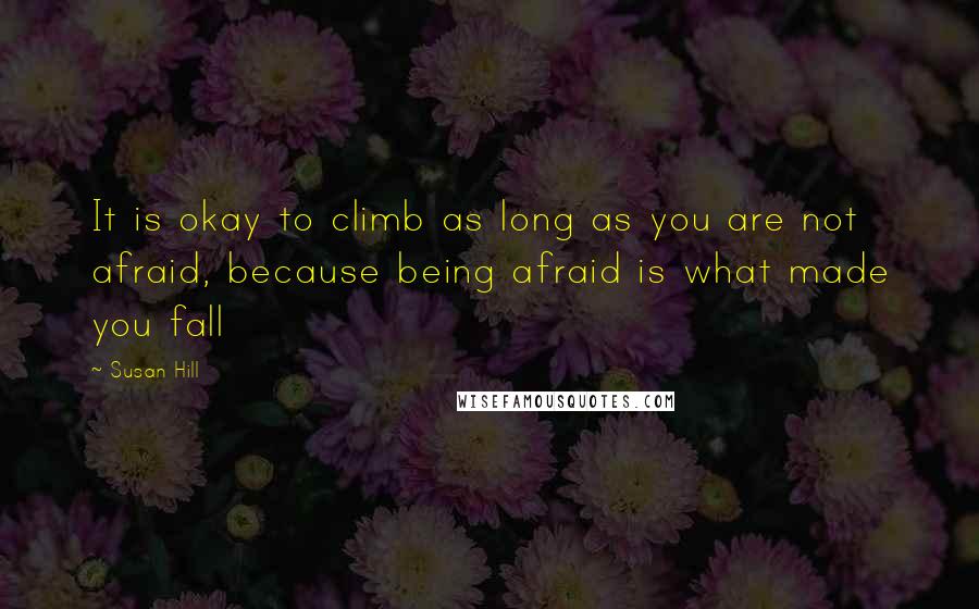 Susan Hill Quotes: It is okay to climb as long as you are not afraid, because being afraid is what made you fall