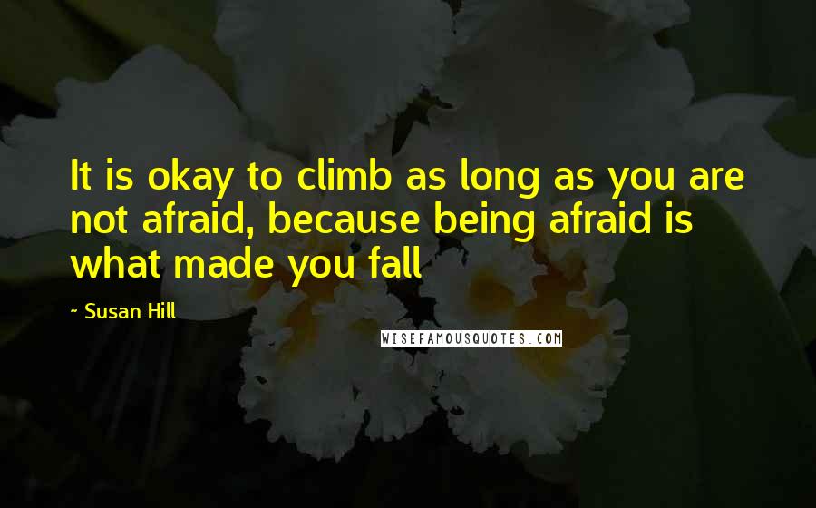 Susan Hill Quotes: It is okay to climb as long as you are not afraid, because being afraid is what made you fall