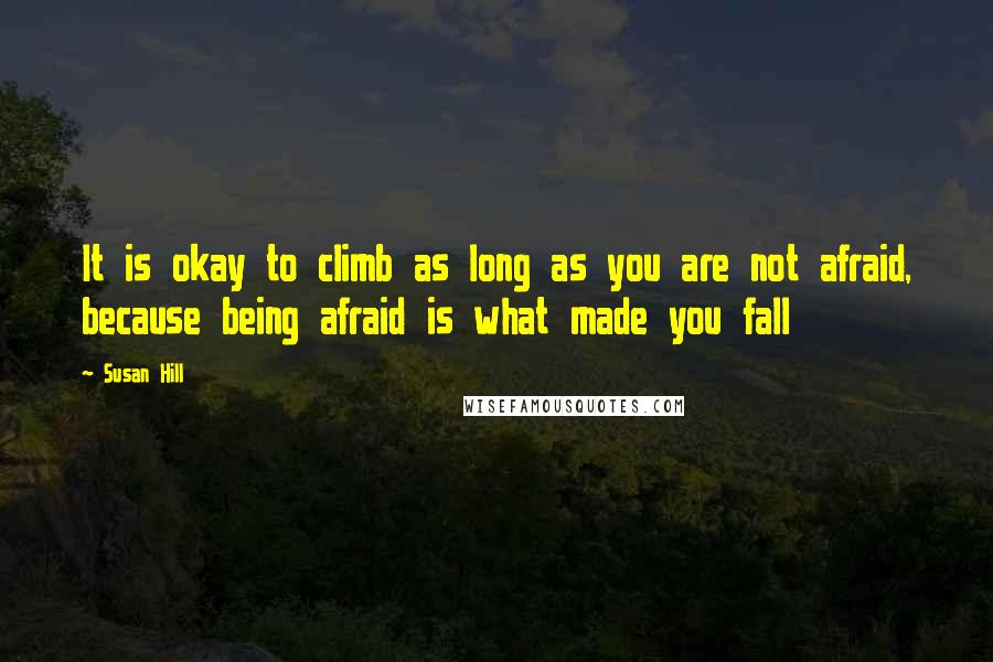 Susan Hill Quotes: It is okay to climb as long as you are not afraid, because being afraid is what made you fall