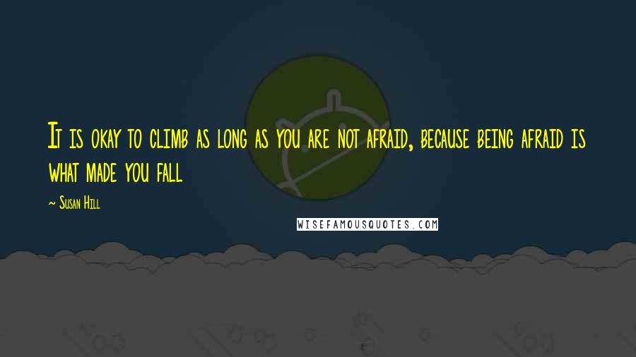 Susan Hill Quotes: It is okay to climb as long as you are not afraid, because being afraid is what made you fall