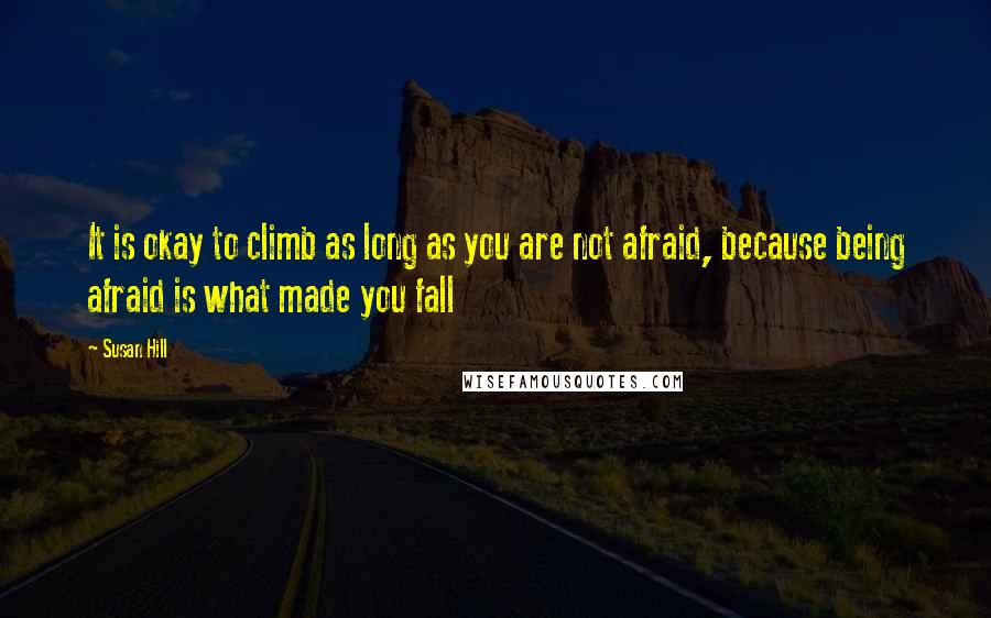 Susan Hill Quotes: It is okay to climb as long as you are not afraid, because being afraid is what made you fall