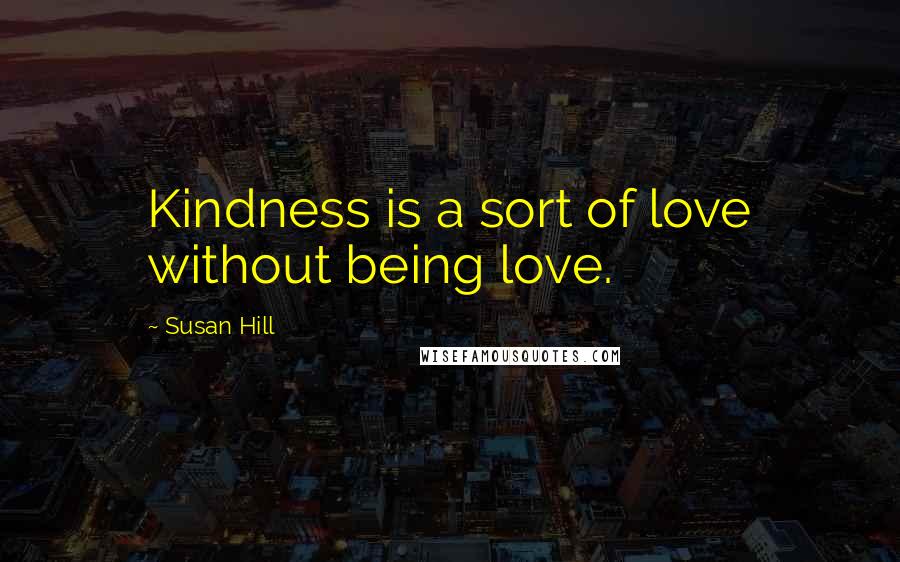 Susan Hill Quotes: Kindness is a sort of love without being love.