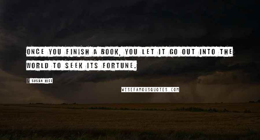 Susan Hill Quotes: Once you finish a book, you let it go out into the world to seek its fortune.