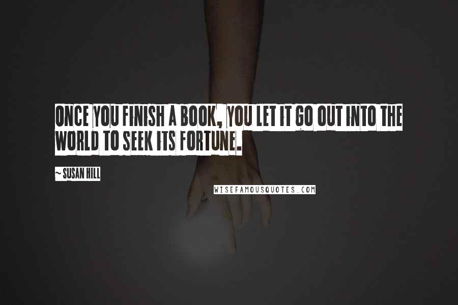 Susan Hill Quotes: Once you finish a book, you let it go out into the world to seek its fortune.