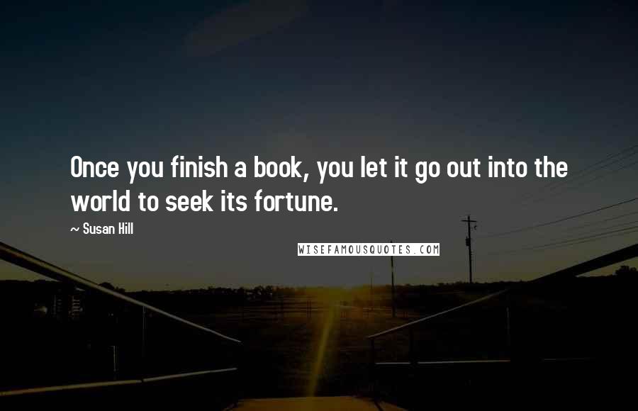 Susan Hill Quotes: Once you finish a book, you let it go out into the world to seek its fortune.